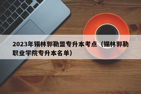 2023年锡林郭勒盟专升本考点（锡林郭勒职业学院专升本名单）