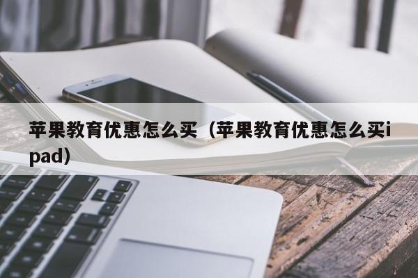 苹果教育优惠怎么买（苹果教育优惠怎么买ipad）