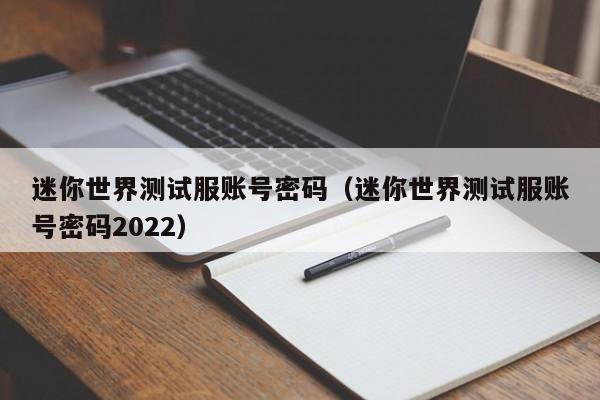 迷你世界测试服账号密码（迷你世界测试服账号密码2022）