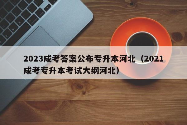 2023成考答案公布专升本河北（2021成考专升本考试大纲河北）