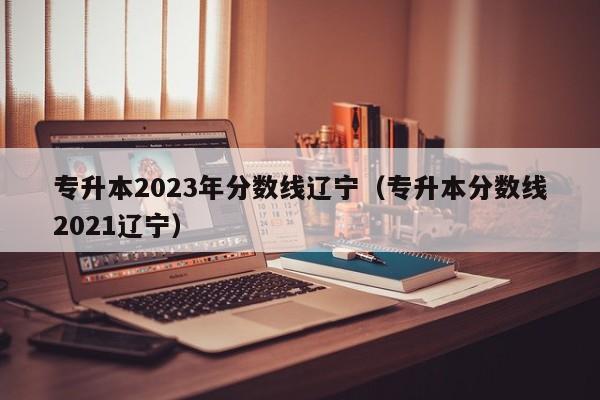 专升本2023年分数线辽宁（专升本分数线2021辽宁）