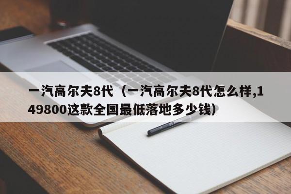 一汽高尔夫8代（一汽高尔夫8代怎么样,149800这款全国最低落地多少钱）