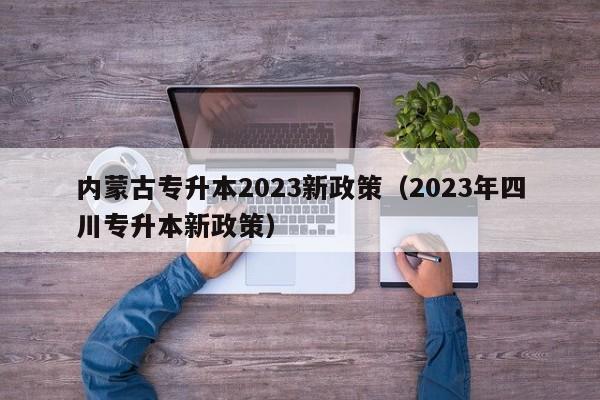 内蒙古专升本2023新政策（2023年四川专升本新政策）