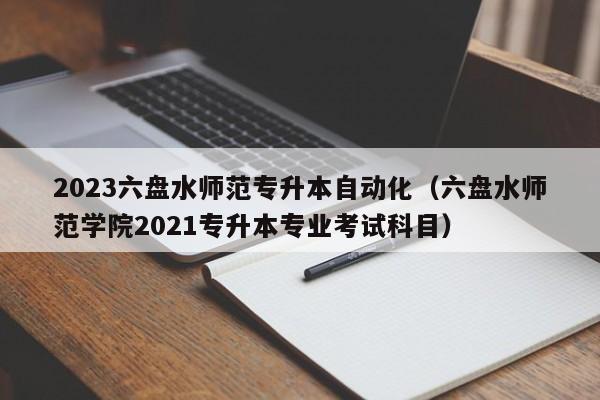 2023六盘水师范专升本自动化（六盘水师范学院2021专升本专业考试科目）