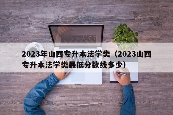 2023年山西专升本法学类（2023山西专升本法学类最低分数线多少）