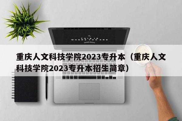 重庆人文科技学院2023专升本（重庆人文科技学院2023专升本招生简章）