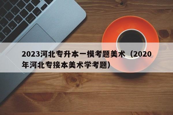 2023河北专升本一模考题美术（2020年河北专接本美术学考题）