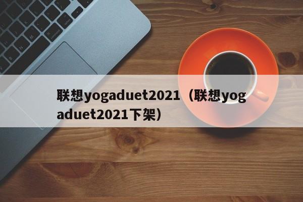 联想yogaduet2021（联想yogaduet2021下架）