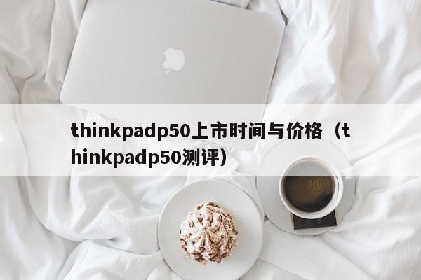 thinkpadp50上市时间与价格（thinkpadp50测评）