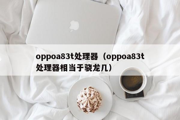 oppoa83t处理器（oppoa83t处理器相当于骁龙几）