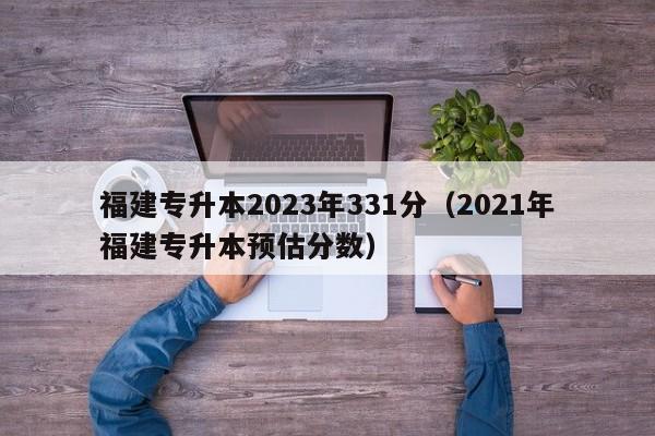 福建专升本2023年331分（2021年福建专升本预估分数）