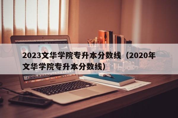 2023文华学院专升本分数线（2020年文华学院专升本分数线）