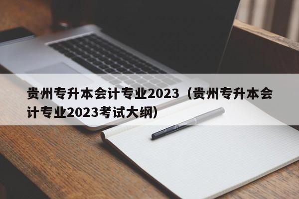 贵州专升本会计专业2023（贵州专升本会计专业2023考试大纲）