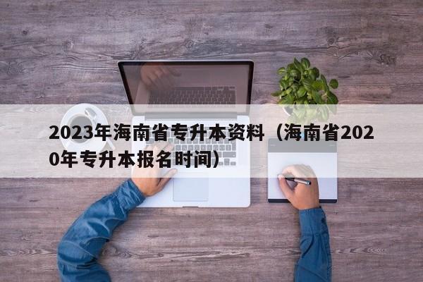 2023年海南省专升本资料（海南省2020年专升本报名时间）