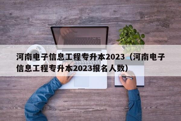 河南电子信息工程专升本2023（河南电子信息工程专升本2023报名人数）