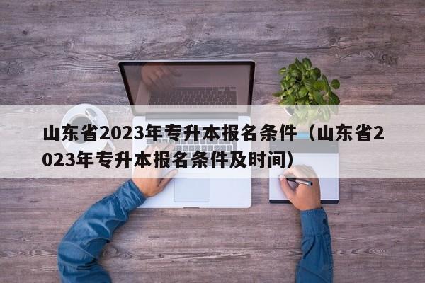 山东省2023年专升本报名条件（山东省2023年专升本报名条件及时间）