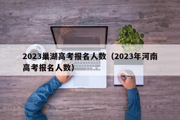 2023巢湖高考报名人数（2023年河南高考报名人数）