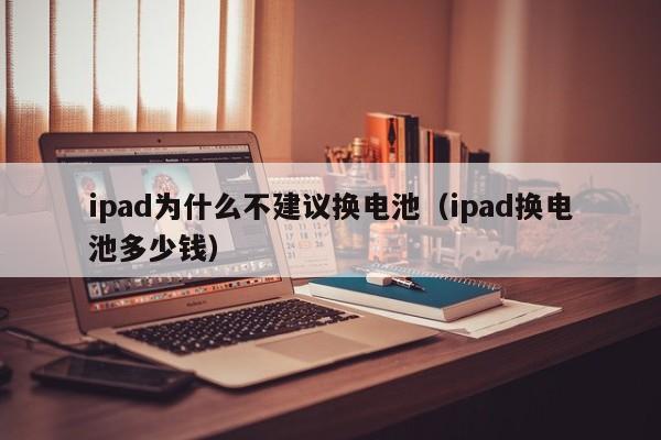 ipad为什么不建议换电池（ipad换电池多少钱）