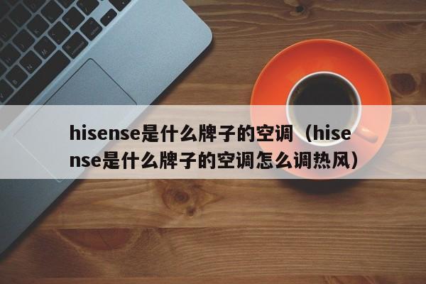 hisense是什么牌子的空调（hisense是什么牌子的空调怎么调热风）