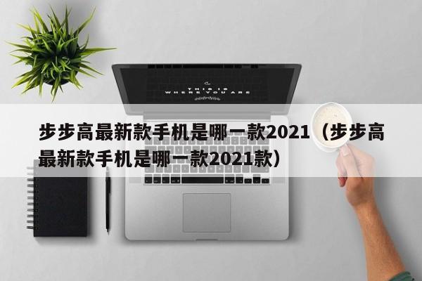 步步高最新款手机是哪一款2021（步步高最新款手机是哪一款2021款）