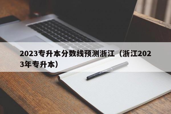 2023专升本分数线预测浙江（浙江2023年专升本）