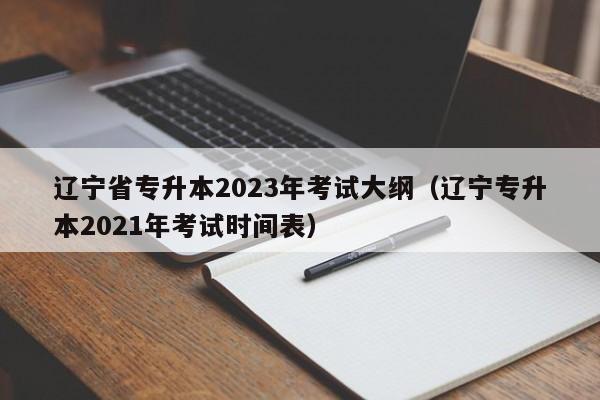 辽宁省专升本2023年考试大纲（辽宁专升本2021年考试时间表）