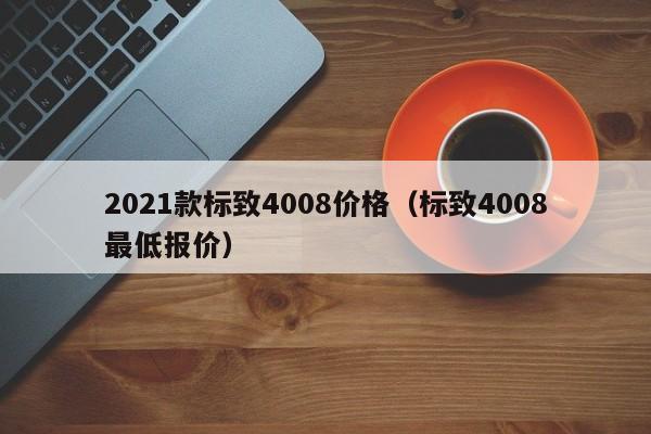 2021款标致4008价格（标致4008最低报价）