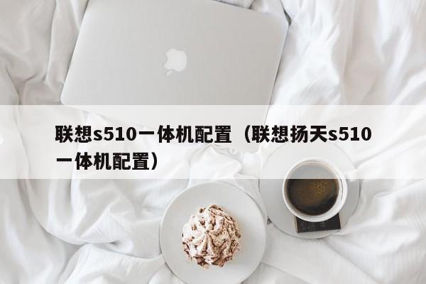 联想s510一体机配置（联想扬天s510一体机配置）