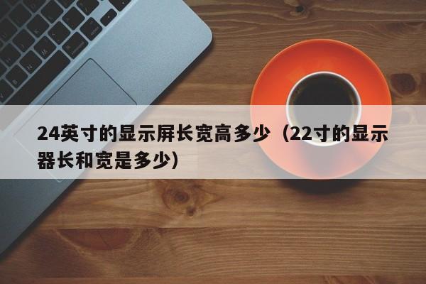 24英寸的显示屏长宽高多少（22寸的显示器长和宽是多少）