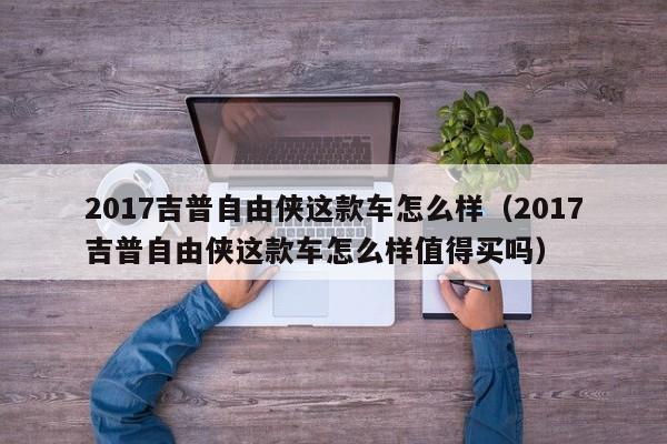 2017吉普自由侠这款车怎么样（2017吉普自由侠这款车怎么样值得买吗）