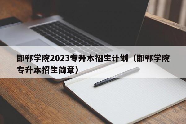 邯郸学院2023专升本招生计划（邯郸学院专升本招生简章）