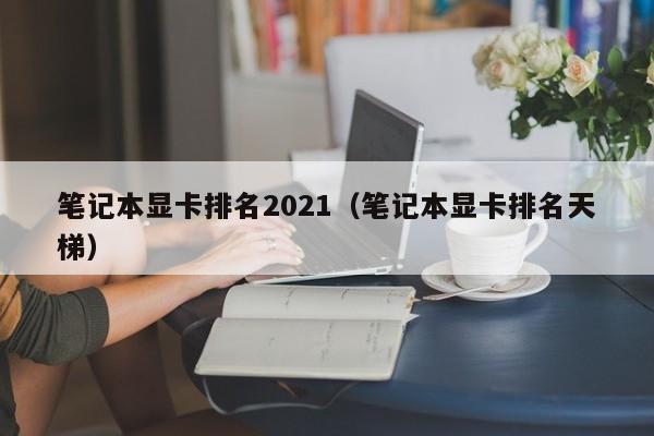 笔记本显卡排名2021（笔记本显卡排名天梯）