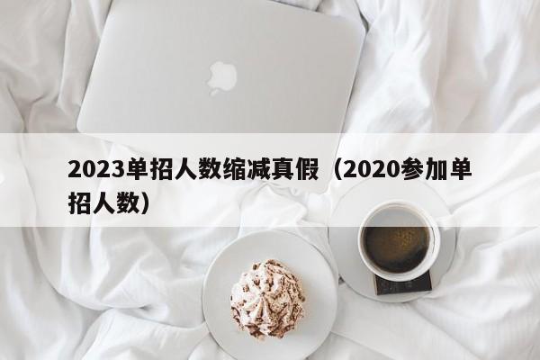 2023单招人数缩减真假（2020参加单招人数）