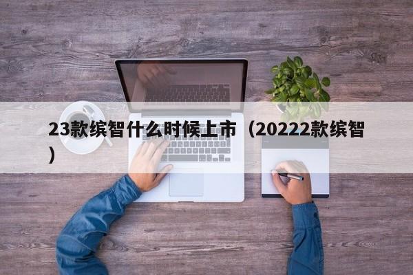 23款缤智什么时候上市（20222款缤智）