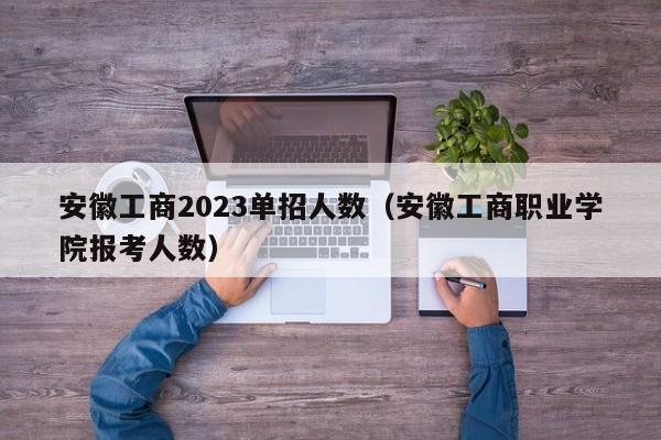 安徽工商2023单招人数（安徽工商职业学院报考人数）