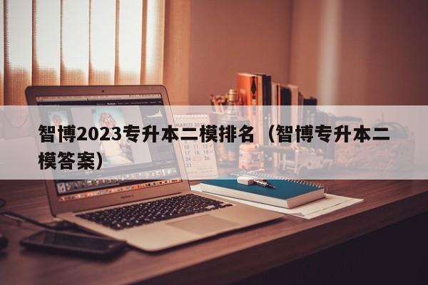 智博2023专升本二模排名（智博专升本二模答案）