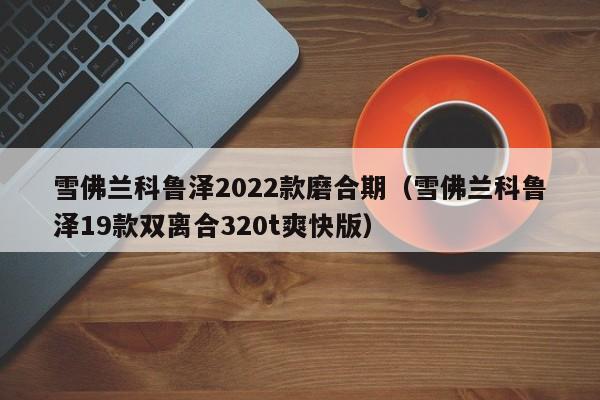 雪佛兰科鲁泽2022款磨合期（雪佛兰科鲁泽19款双离合320t爽快版）