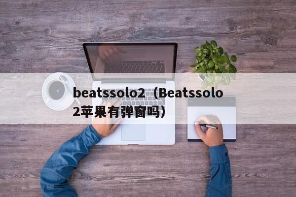 beatssolo2（Beatssolo2苹果有弹窗吗）