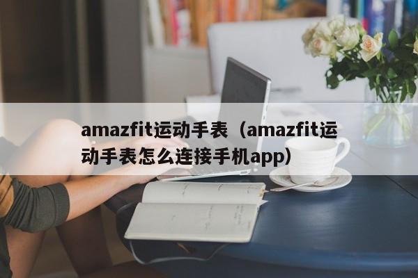 amazfit运动手表（amazfit运动手表怎么连接手机app）