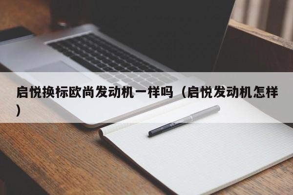 启悦换标欧尚发动机一样吗（启悦发动机怎样）