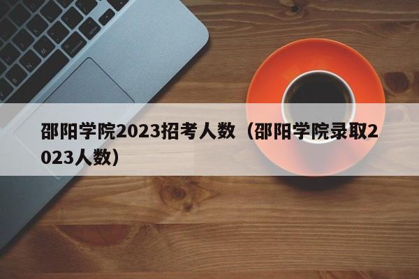 邵阳学院2023招考人数（邵阳学院录取2023人数）