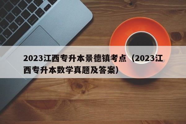 2023江西专升本景德镇考点（2023江西专升本数学真题及答案）