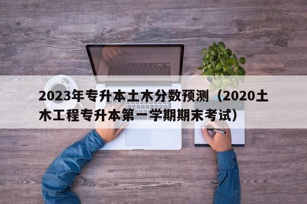 2023年专升本土木分数预测（2020土木工程专升本第一学期期末考试）