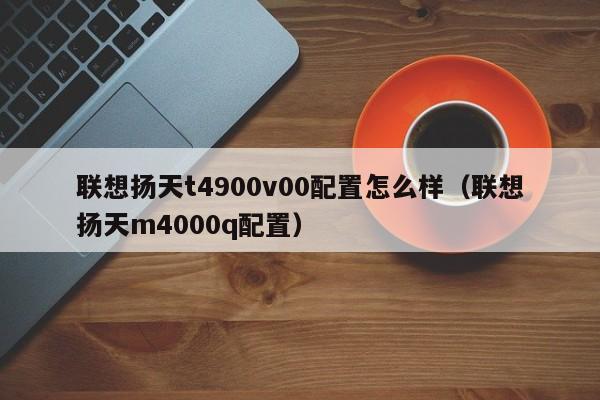 联想扬天t4900v00配置怎么样（联想扬天m4000q配置）