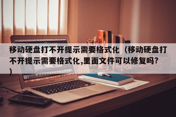 移动硬盘打不开提示需要格式化（移动硬盘打不开提示需要格式化,里面文件可以修复吗?）