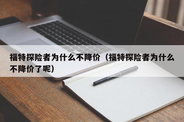 福特探险者为什么不降价（福特探险者为什么不降价了呢）