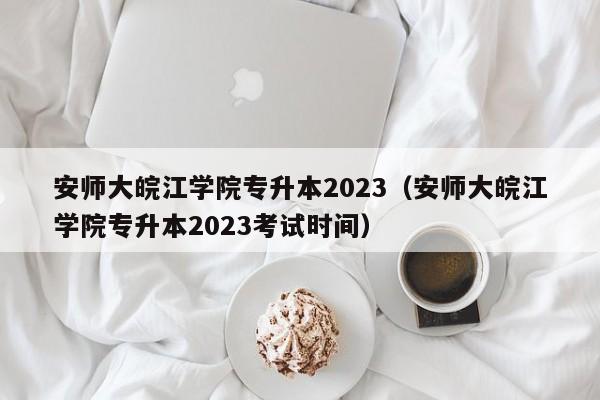 安师大皖江学院专升本2023（安师大皖江学院专升本2023考试时间）