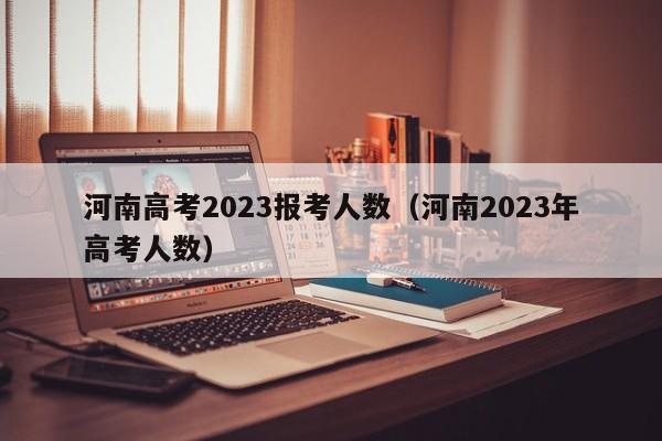 河南高考2023报考人数（河南2023年高考人数）