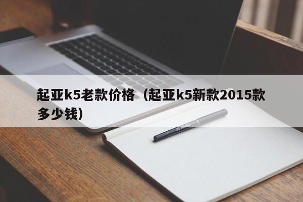 起亚k5老款价格（起亚k5新款2015款多少钱）