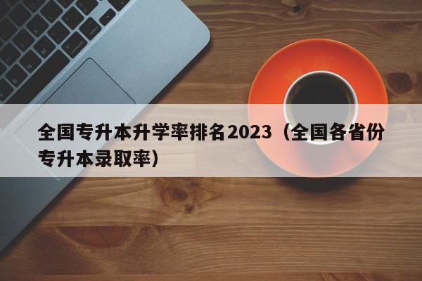 全国专升本升学率排名2023（全国各省份专升本录取率）